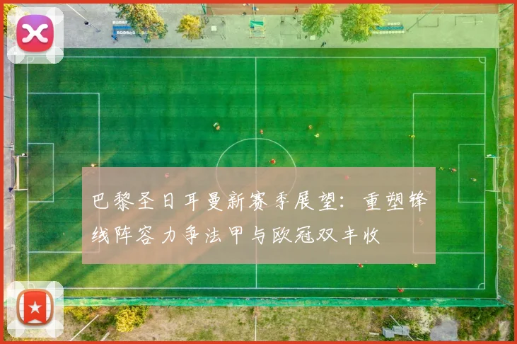 巴黎圣日耳曼新赛季展望:重塑锋线阵容力争法甲与欧冠双丰收
