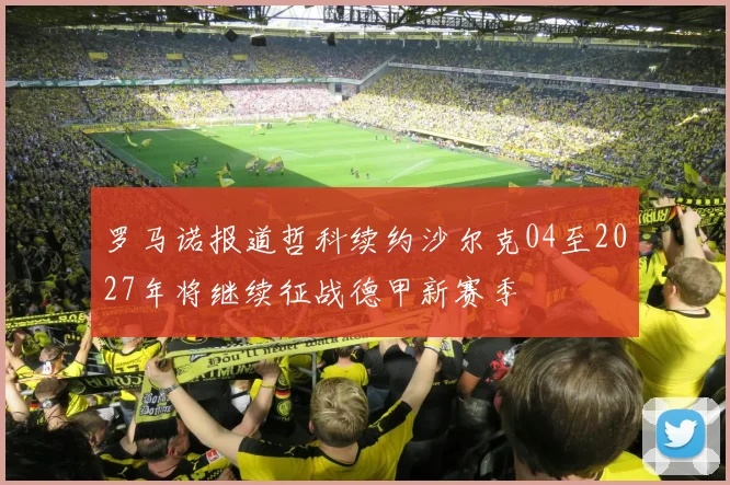 罗马诺报道哲科续约沙尔克04至2027年将继续征战德甲新赛季