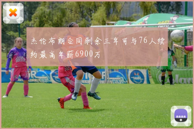 杰伦布朗合同剩余三年可与76人续约最高年薪6900万